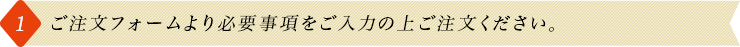 1.ご注文フォームより必要事項をご入力の上ご注文ください。