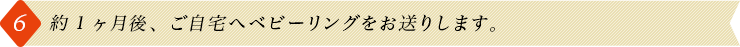 約1ヶ月後、ご自宅へベビーリングをお送りします。