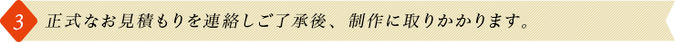 3.正式なお見積もりを連絡しご了承後、制作に取りかかります。