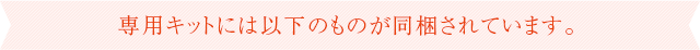 専用キットには以下のものが同梱されています。